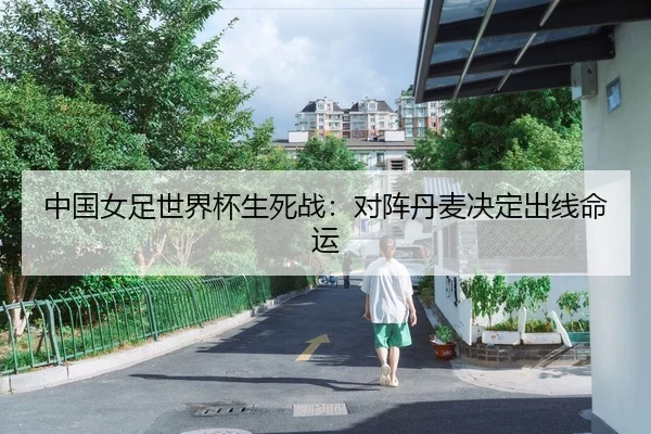 中国女足世界杯生死战：对阵丹麦决定出线命运