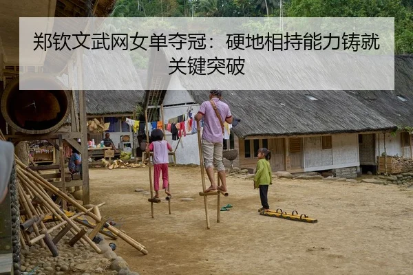 郑钦文武网女单夺冠：硬地相持能力铸就关键突破