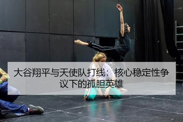 大谷翔平与天使队打线：核心稳定性争议下的孤胆英雄
