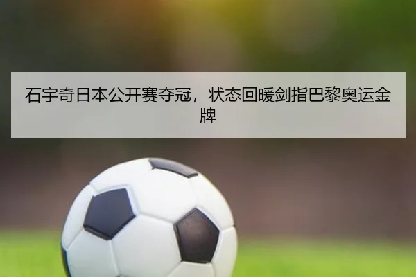 石宇奇日本公开赛夺冠，状态回暖剑指巴黎奥运金牌