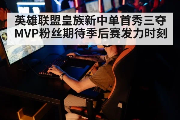 英雄联盟皇族新中单首秀三夺MVP粉丝期待季后赛发力时刻