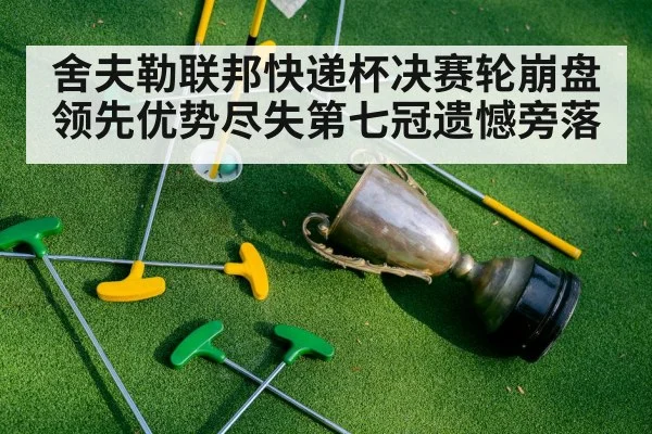舍夫勒联邦快递杯决赛轮崩盘领先优势尽失第七冠遗憾旁落