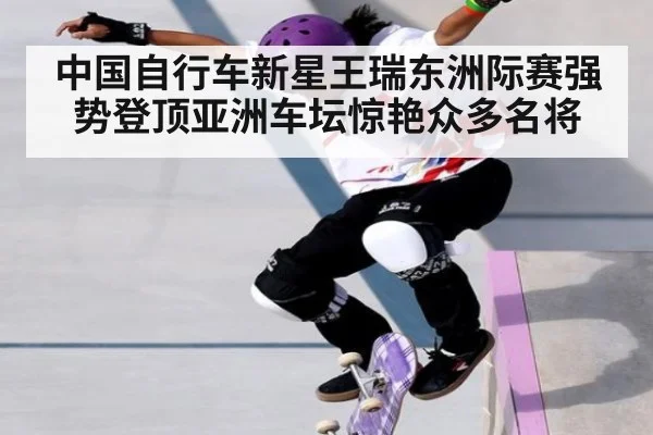 中国自行车新星王瑞东洲际赛强势登顶亚洲车坛惊艳众多名将