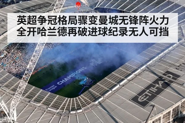 英超争冠格局骤变曼城无锋阵火力全开哈兰德再破进球纪录无人可挡